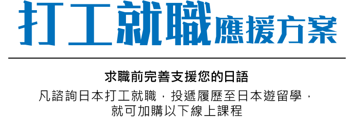 打工就職應援方案-求職前完善支援您的日語-凡諮詢日本打工就職，投遞履歷至日本遊留學，就可加購以下線上課程